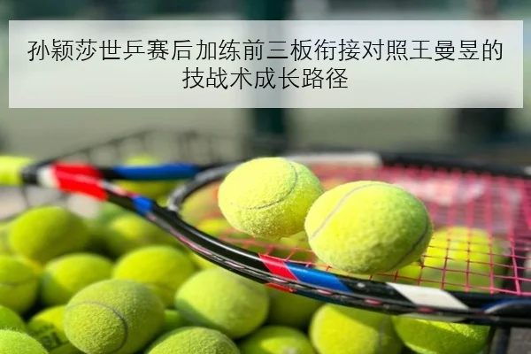 孙颖莎世乒赛后加练前三板衔接对照王曼昱的技战术成长路径