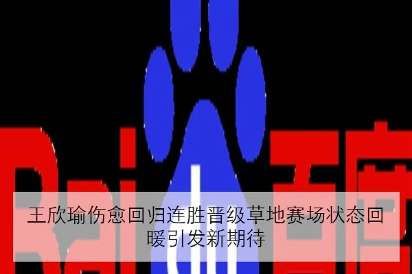 王欣瑜伤愈回归连胜晋级草地赛场状态回暖引发新期待